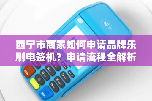 西宁市商家如何申请品牌乐刷电签机?申请流程全解析,错过这些细节可能被拒! 西宁市商家如何申请品牌乐刷电签机?申请流程全解析,错过这些细节可能被拒!