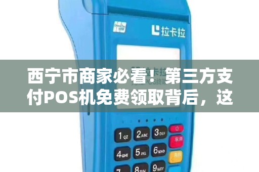 西宁市商家必看!第三方支付POS机免费领取背后,这些‘隐藏条款’你了解吗? 西宁市商家必看!第三方支付POS机免费领取背后,这些‘隐藏条款’你了解吗?
