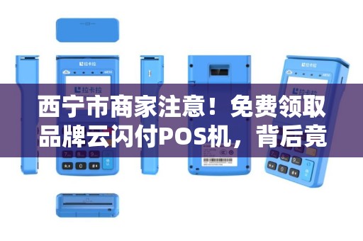 西宁市商家注意！免费领取品牌云闪付POS机，背后竟有这些‘隐藏福利’