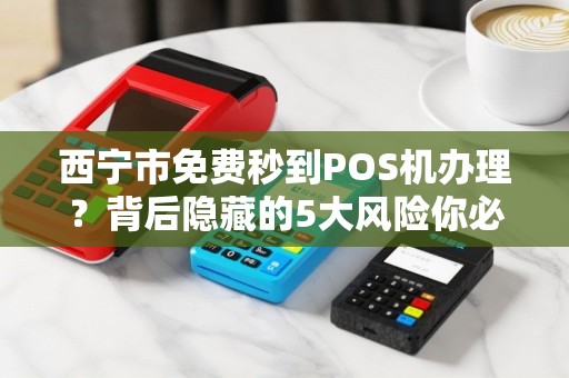 西宁市免费秒到POS机办理？背后隐藏的5大风险你必须知道！