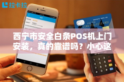 西宁市安全白条POS机上门安装，真的靠谱吗？小心这3大陷阱！