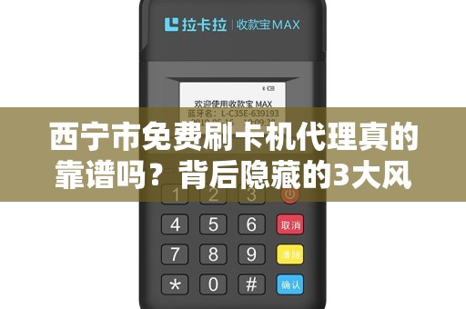 西宁市免费刷卡机代理真的靠谱吗？背后隐藏的3大风险你必须知道！