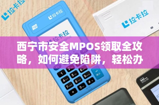 西宁市安全MPOS领取全攻略，如何避免陷阱，轻松办理？