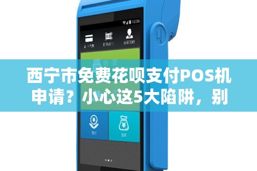 西宁市免费花呗支付POS机申请?小心这5大陷阱,别被坑了! 西宁市免费花呗支付POS机申请?小心这5大陷阱,别被坑了!