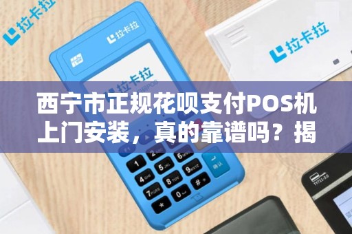 西宁市正规花呗支付POS机上门安装，真的靠谱吗？揭秘背后隐藏的三大陷阱！