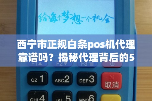 西宁市正规白条pos机代理靠谱吗？揭秘代理背后的5大陷阱与3个避坑指南！