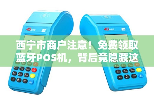 西宁市商户注意！免费领取蓝牙POS机，背后竟隐藏这些猫腻？