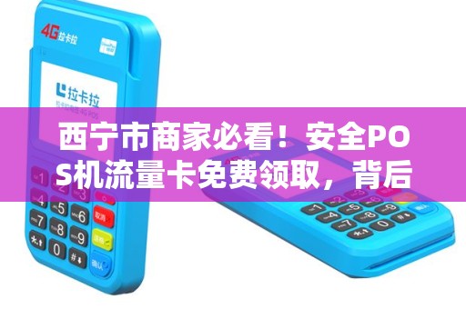 西宁市商家必看！安全POS机流量卡免费领取，背后竟有这些‘猫腻’