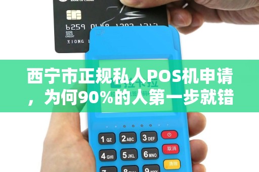 西宁市正规私人POS机申请,为何90%的人第一步就错了?揭秘避坑指南与正确流程 西宁市正规私人POS机申请,为何90%的人第一步就错了?揭秘避坑指南与正确流程