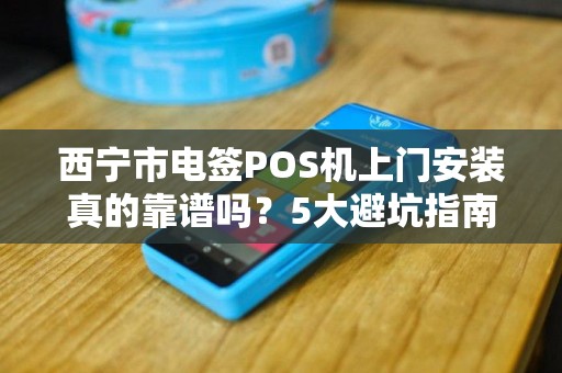 西宁市电签POS机上门安装真的靠谱吗?5大避坑指南帮你避开隐形收费! 西宁市电签POS机上门安装真的靠谱吗?5大避坑指南帮你避开隐形收费!