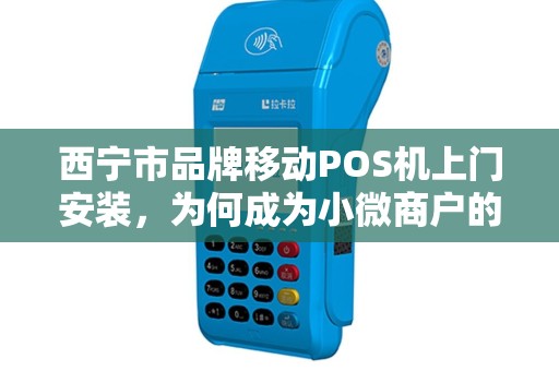 西宁市品牌移动POS机上门安装，为何成为小微商户的‘经营利器’