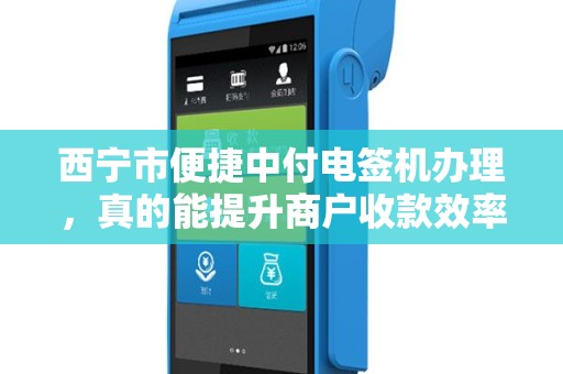 西宁市便捷中付电签机办理，真的能提升商户收款效率吗？揭秘3大隐藏优势！
