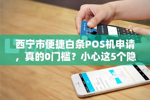 西宁市便捷白条POS机申请，真的0门槛？小心这5个隐藏陷阱！