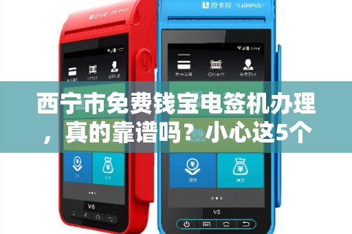 西宁市免费钱宝电签机办理，真的靠谱吗？小心这5个隐藏陷阱！