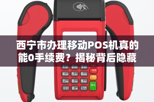 西宁市办理移动POS机真的能0手续费？揭秘背后隐藏的3大陷阱！