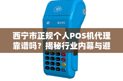 西宁市正规个人POS机代理靠谱吗？揭秘行业内幕与避坑指南！