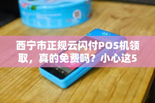 西宁市正规云闪付POS机领取，真的免费吗？小心这5大陷阱！