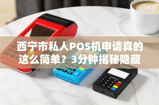 西宁市私人POS机申请真的这么简单？3分钟揭秘隐藏的办理陷阱！