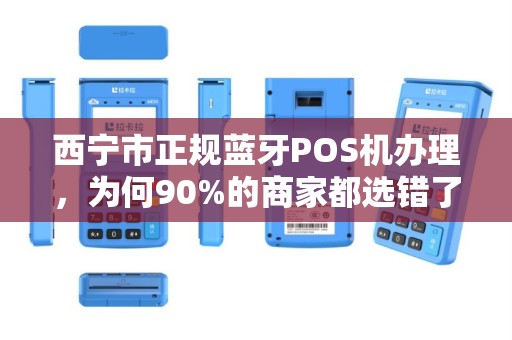 西宁市正规蓝牙POS机办理，为何90%的商家都选错了渠道？揭秘3大避坑指南