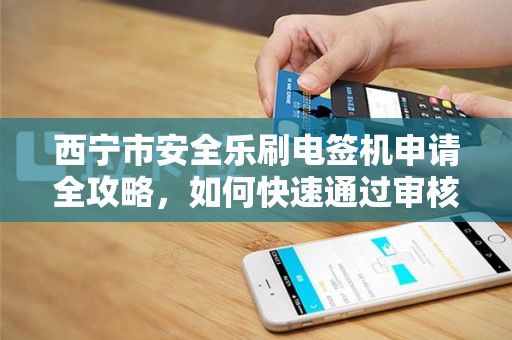西宁市安全乐刷电签机申请全攻略，如何快速通过审核？90%的人不知道的隐藏技巧！