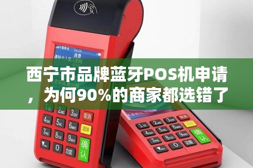 西宁市品牌蓝牙POS机申请，为何90%的商家都选错了？揭秘3大隐藏陷阱！