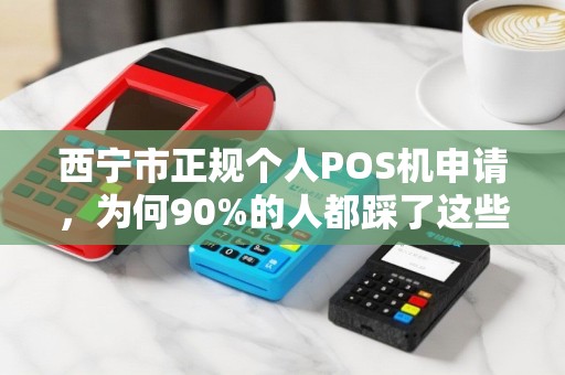 西宁市正规个人POS机申请，为何90%的人都踩了这些坑？揭秘安全办理的5大关键步骤！