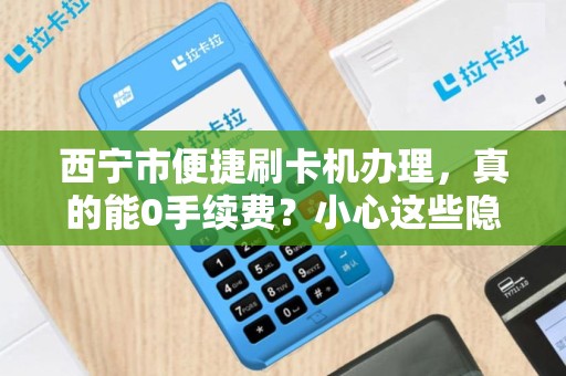 西宁市便捷刷卡机办理，真的能0手续费？小心这些隐藏陷阱！