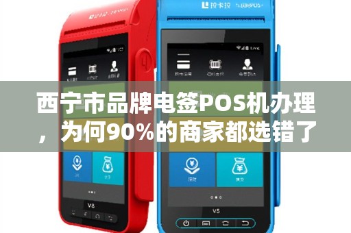 西宁市品牌电签POS机办理,为何90%的商家都选错了?揭秘三大隐藏陷阱! 西宁市品牌电签POS机办理,为何90%的商家都选错了?揭秘三大隐藏陷阱!