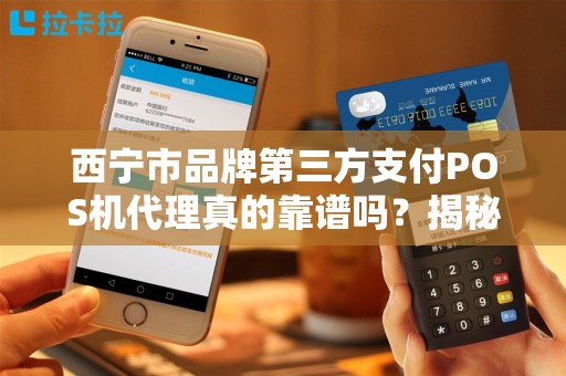西宁市品牌第三方支付POS机代理真的靠谱吗？揭秘行业背后的5大陷阱！