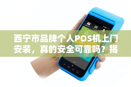 西宁市品牌个人POS机上门安装，真的安全可靠吗？揭秘3大隐藏风险！