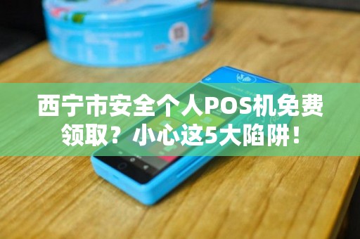 西宁市安全个人POS机免费领取？小心这5大陷阱！