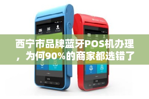西宁市品牌蓝牙POS机办理，为何90%的商家都选错了？揭秘三大隐藏陷阱！
