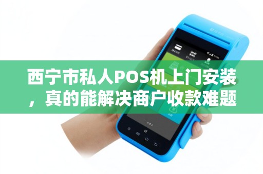 西宁市私人POS机上门安装，真的能解决商户收款难题吗？揭秘便捷背后的真相！