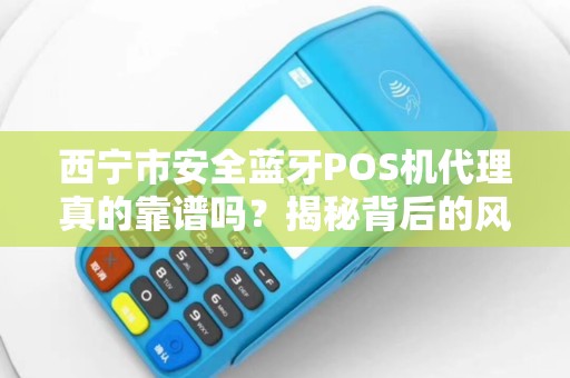 西宁市安全蓝牙POS机代理真的靠谱吗？揭秘背后的风险与机遇！