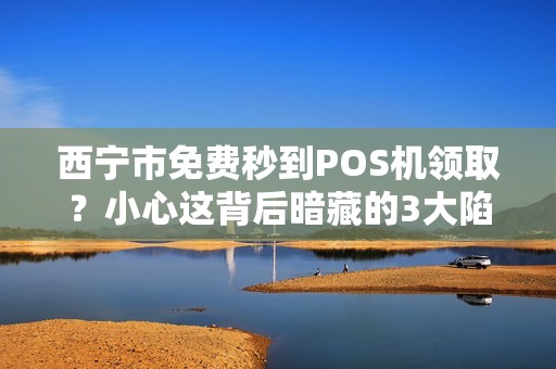 西宁市免费秒到POS机领取?小心这背后暗藏的3大陷阱! 西宁市免费秒到POS机领取?小心这背后暗藏的3大陷阱!