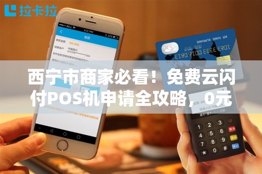 西宁市商家必看！免费云闪付POS机申请全攻略，0元办理背后竟有这些‘坑’