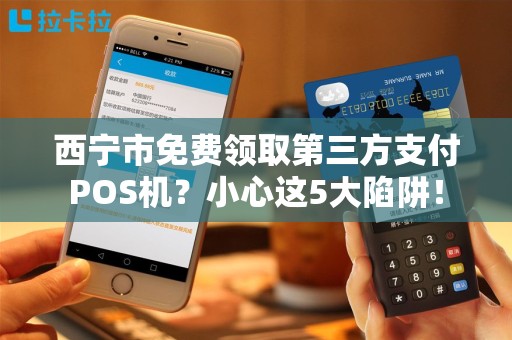 西宁市免费领取第三方支付POS机？小心这5大陷阱！