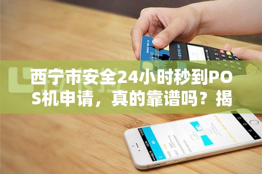 西宁市安全24小时秒到POS机申请，真的靠谱吗？揭秘背后隐藏的3大风险！