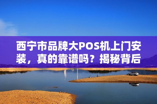 西宁市品牌大POS机上门安装,真的靠谱吗?揭秘背后的3大陷阱! 西宁市品牌大POS机上门安装,真的靠谱吗?揭秘背后的3大陷阱!
