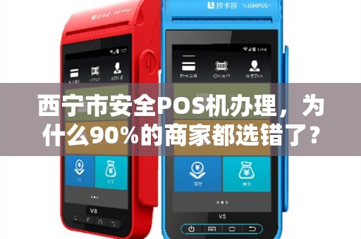 西宁市安全POS机办理,为什么90%的商家都选错了?揭秘3大隐藏风险与正确选择指南 西宁市安全POS机办理,为什么90%的商家都选错了?揭秘3大隐藏风险与正确选择指南