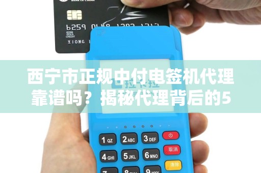 西宁市正规中付电签机代理靠谱吗？揭秘代理背后的5大陷阱与避坑指南！