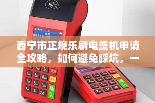 西宁市正规乐刷电签机申请全攻略,如何避免踩坑,一次性通过审核? 西宁市正规乐刷电签机申请全攻略,如何避免踩坑,一次性通过审核?
