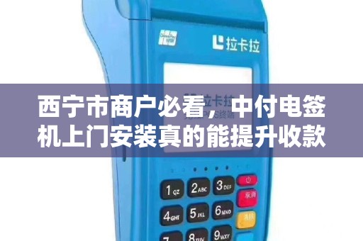 西宁市商户必看，中付电签机上门安装真的能提升收款效率吗？