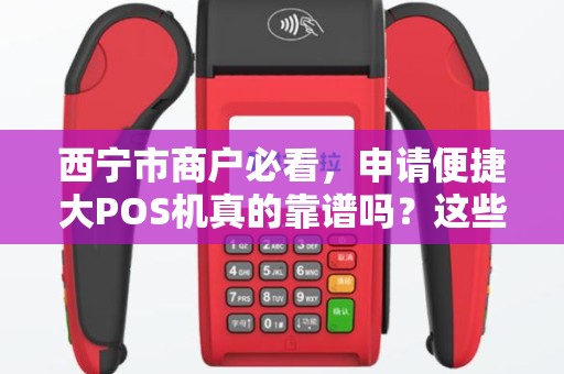 西宁市商户必看，申请便捷大POS机真的靠谱吗？这些隐藏风险你可能不知道！