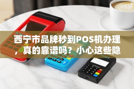 西宁市品牌秒到POS机办理，真的靠谱吗？小心这些隐藏陷阱！