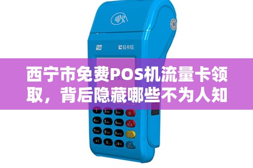 西宁市免费POS机流量卡领取，背后隐藏哪些不为人知的‘套路’