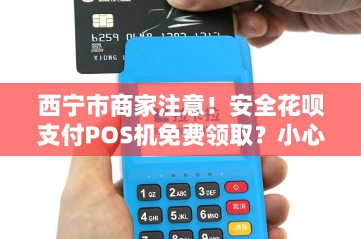 西宁市商家注意！安全花呗支付POS机免费领取？小心这5大陷阱！