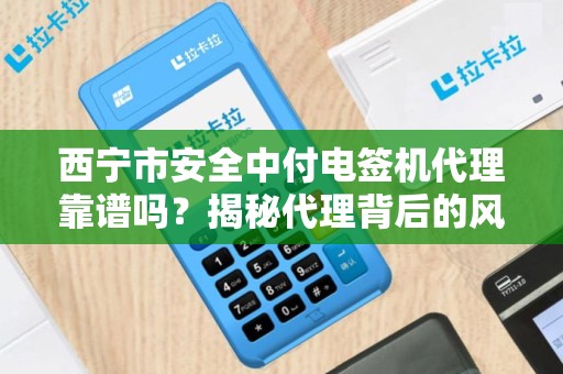西宁市安全中付电签机代理靠谱吗?揭秘代理背后的风险与机遇! 西宁市安全中付电签机代理靠谱吗?揭秘代理背后的风险与机遇!