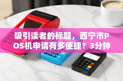 吸引读者的标题，西宁市POS机申请有多便捷？3分钟了解零门槛办理全流程！