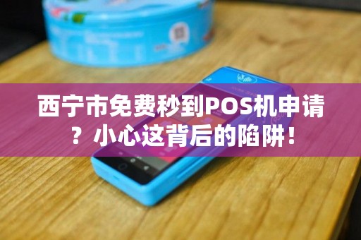 西宁市免费秒到POS机申请?小心这背后的陷阱! 西宁市免费秒到POS机申请?小心这背后的陷阱!